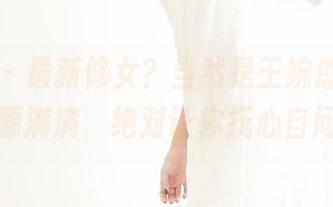 果团网 – 最新修女？当然是王婉悠了，资源满满，绝对让你抚心自问