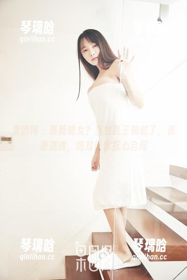 果团网 - 最新修女？当然是王婉悠了，资源满满，绝对让你抚心自问