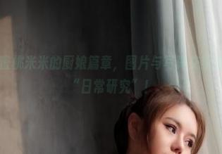 微密圈 – 水蜜桃米米的厨娘篇章，图片与写真交织成了不一样的“日常研究”！